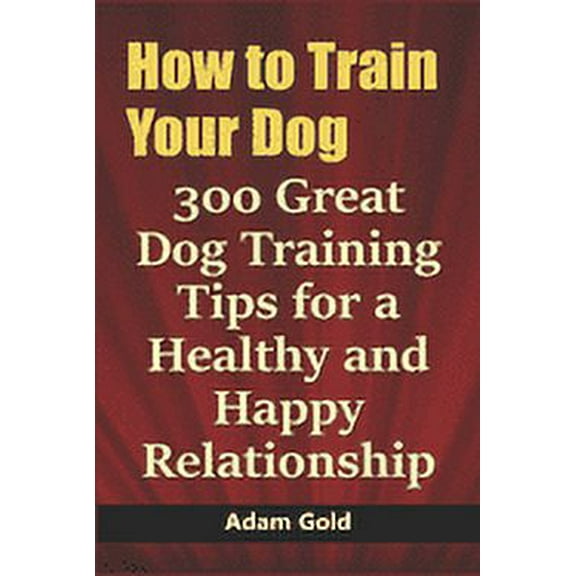 How to Train Your Dog: 300 Great Dog Training Tips for a Healthy and Happy Relationship (Paperback)