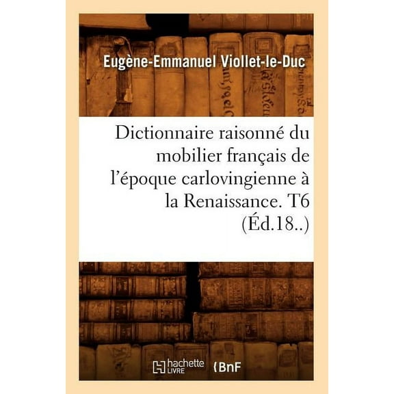 Arts: Dictionnaire Raisonné Du Mobilier Français de l'Époque Carlovingienne À La Renaissance. T6 (Éd.18..) (Paperback)