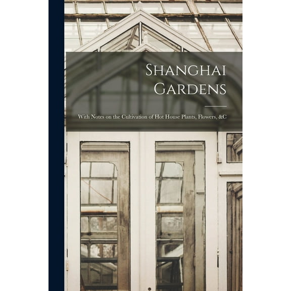 Shanghai Gardens: With Notes on the Cultivation of Hot House Plants, Flowers, &c (Paperback)