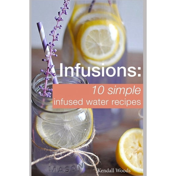 Cookbooks & Diets for Beginners Infusions: 10 Simple Infused Water Recipes: To Make Your Water Taste Great and Live Healthier (Fruit Infused Water Recip, (Paperback)