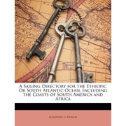 A Sailing Directory for the Ethiopic Or South Atlantic Ocean, Including the Coasts of South America and Africa (Paperback)