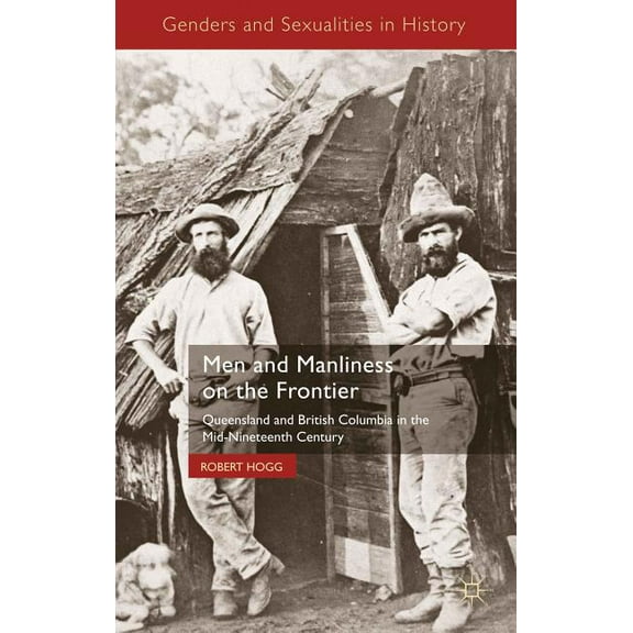 Genders and Sexualities in History Men and Manliness on the Frontier: Queensland and British Columbia in the Mid-Nineteenth Century, (Hardcover)