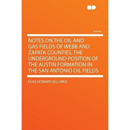 Notes on the Oil and Gas Fields of Webb and Zapata Counties. the Underground Position of the Austin Formation in the San Antonio Oil Fields -  Sellards, Elias Howard