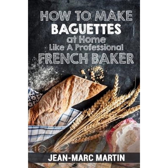 How To Make Baguettes At Home Like A Professional French Baker: Authentic Receipe Of Artisan Bread Baking (Paperback)
