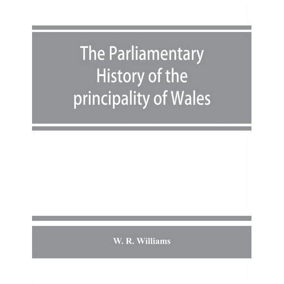 The parliamentary history of the principality of Wales, from the earliest times to the present day, 1541-1895, comprisin, (Paperback)