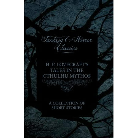 H. P. Lovecraft's Tales in the Cthulhu Mythos - A Collection of Short Stories (Fantasy and Horror Classics) -
