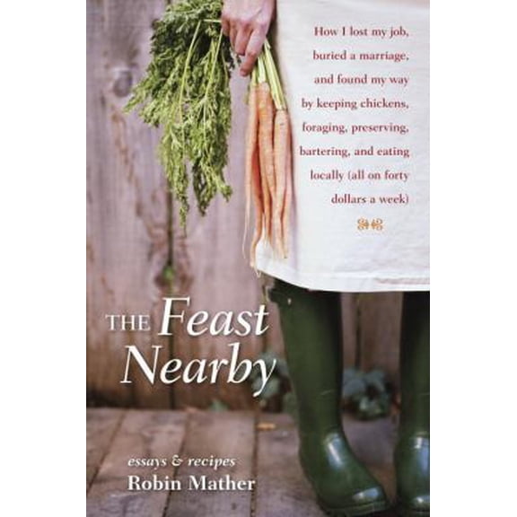 Pre-Owned The Feast Nearby : How I lost my job, buried a marriage, and found my way by keeping chickens, foraging, preserving, bartering, and eating locally (all on $40 a week) (Hardcover)