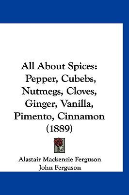 All about Spices: Pepper, Cubebs, Nutmegs, Cloves, Ginger, Vanilla, Pimento, Cinnamon... by
