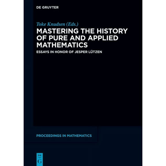 de Gruyter Proceedings in Mathematics Mastering the History of Pure and Applied Mathematics: Essays in Honor of Jesper LÃ¼tzen, (Hardcover)