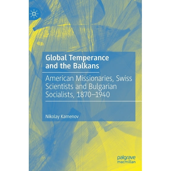 Global Temperance and the Balkans: American Missionaries, Swiss Scientists and Bulgarian Socialists, 1870-1940, (Hardcover)