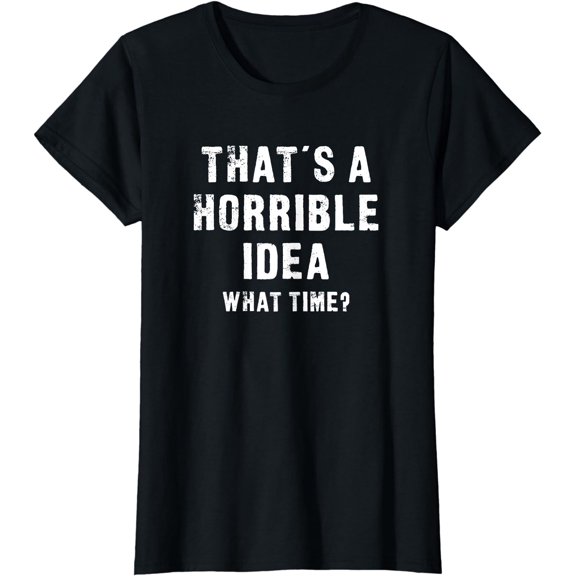 That's A Horrible Idea - What Time Funny T-Shirt