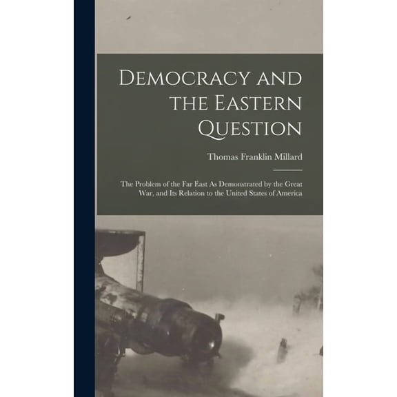Democracy and the Eastern Question: The Problem of the Far East As Demonstrated by the Great War, and Its Relation to th, (Hardcover)