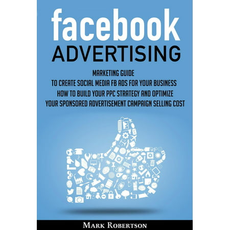 Facebook Advertising: Marketing Guide To Create Social Media Fb Ads For Your Business; How To Build Your Ppc Strategy And Optimize Your Sponsored Advertisement Campaign Selling Cost - (Best Social Media Marketing Strategies)