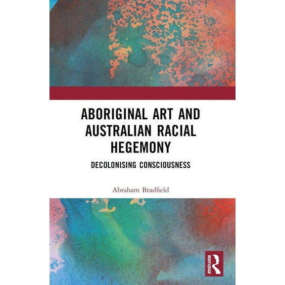 Aboriginal Art and Australian Racial Hegemony: Decolonising Consciousness, (Paperback)