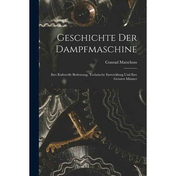 Geschichte Der Dampfmaschine : Ihre Kulturelle Bedeutung, Technische Entwicklung Und Ihre Grossen Männer (Paperback)