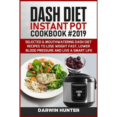 DASH DIET Instant Pot Cookbook #2019: Selected & Mouthwatering Dash Diet Recipes To Lose Weight Fast, Lower Blood Pressure And Live A Smart Life