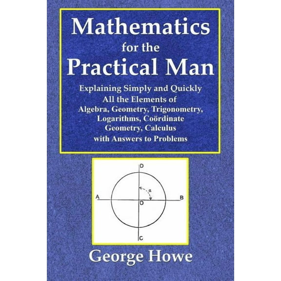 Mathematics for the Practical Man - Explaining Simply and Quickly All the Elements of Algebra, Geometry, Trigonometry, L, (Paperback)