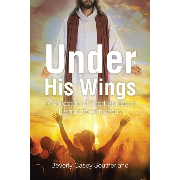 Under His Wings: A Collection of Short Stories of Living Life with Jesus, (Paperback)