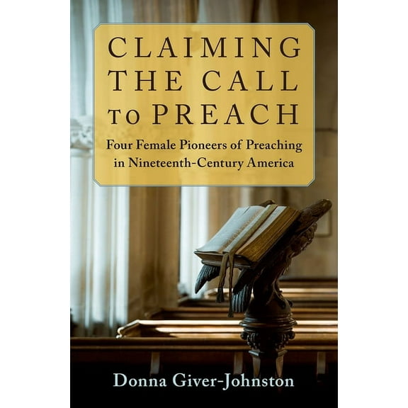 Claiming the Call to Preach: Four Female Pioneers of Preaching in Nineteenth-Century America, (Hardcover)
