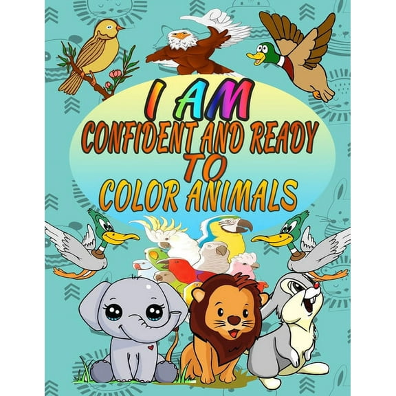 I Am Confident and Ready To Color Animals: Animal Coloring Book for Brave and Smart Boys and Girls A Wonderful Collection of Animals Lions, Birds, Rabbits, Elephants, Ducks (Confidence-Building Book)