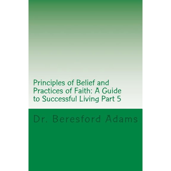 Principles of Belief and Practices of Faith: A Guide to Successful Living Part 5 (Paperback)