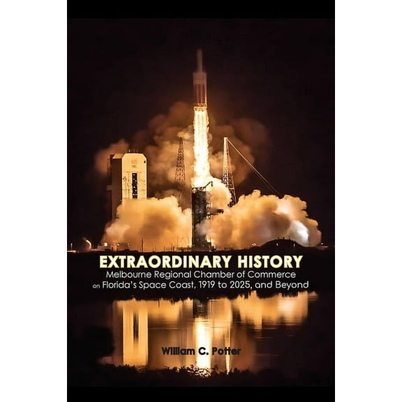 EXTRAORDINARY HISTORY Melbourne Regional Chamber of Commerce on Florida's Space Coast, 1919 to 2025, and Beyond, (Paperback)