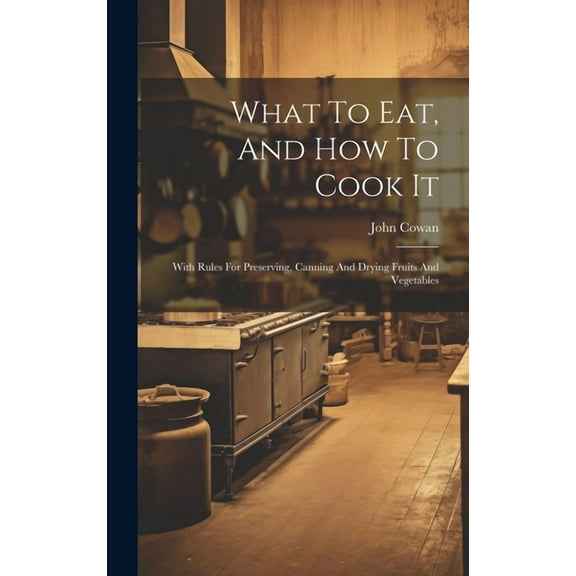 What To Eat, And How To Cook It: With Rules For Preserving, Canning And Drying Fruits And Vegetables (Hardcover)