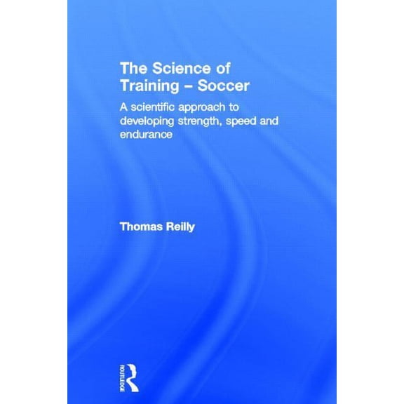 The Science of Training - Soccer: A Scientific Approach to Developing Strength, Speed and Endurance, (Hardcover)