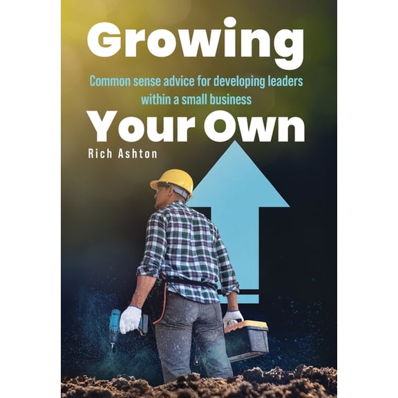 Growing Your Own: Common sense advice for developing leaders within a small business, (Hardcover)
