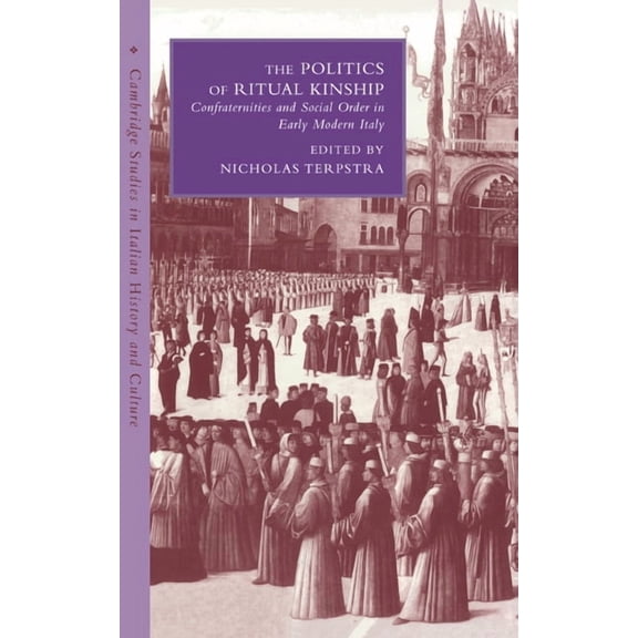 Cambridge Studies in Italian History and The Politics of Ritual Kinship: Confraternities and Social Order in Early Modern Italy, (Hardcover)
