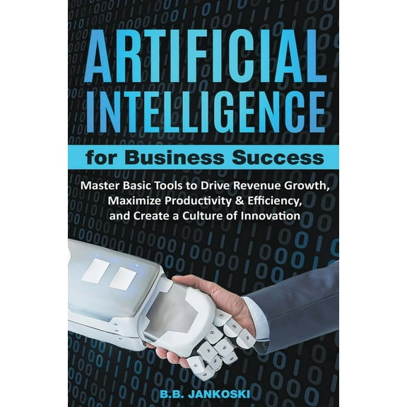 Artificial Intelligence For Business: Master Basic Tools To Drive Revenue Growth, Maximize Productivity & Efficiency, (Paperback)