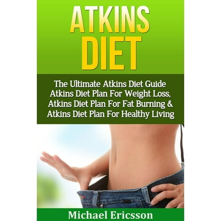 Atkins Diet: The Ultimate Atkins Diet Guide - Atkins Diet Plan For Weight Loss, Atkins Diet Plan For Fat Burning & Atkins Diet Plan For Healthy Living -