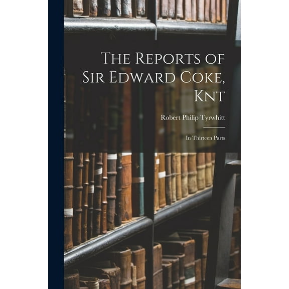 The Reports of Sir Edward Coke, Knt : In Thirteen Parts (Paperback)