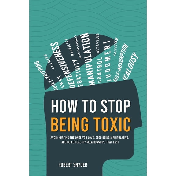 How to Stop Being Toxic: Avoid Hurting the Ones You Love, Stop Being Manipulative, and Build Healthy Relationships That , (Paperback)