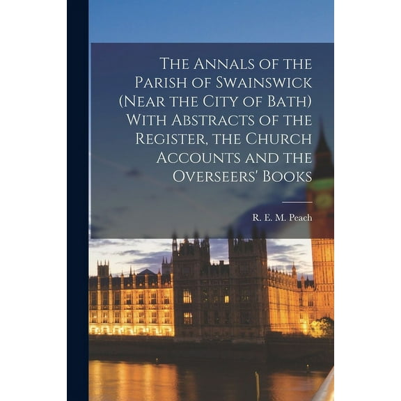 The Annals of the Parish of Swainswick (near the City of Bath) With Abstracts of the Register, the Church Accounts and the Overseers' Books (Paperback)