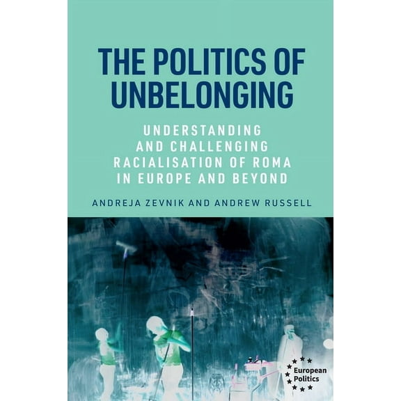 European Politics The Politics of Unbelonging: Understanding and Challenging Racialisation of Roma in Europe and Beyond, (Hardcover)