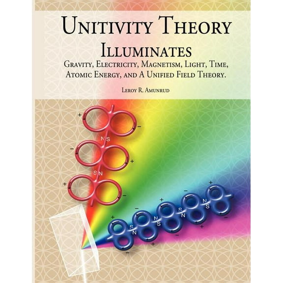 Unitivity Theory Illuminates: Gravity, Electricity, Magnetism, Light, Time, Atomic Energy, and A Unified Field Theory, (Paperback)