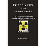 Friendly Fire at the Veterans Hospital: The Conspiracy Concealing Malpractice and Mistreatment of US (Paperback) by J B Simms