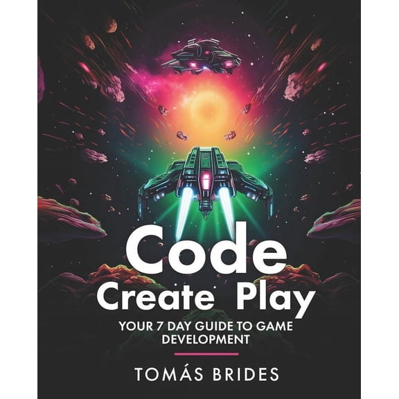 Code, Create, Play: Your 7 Day Guide to Game Development, (Paperback)