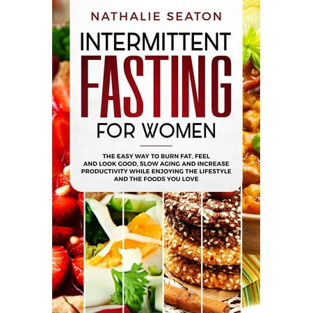 Intermittent Fasting for Women: The Easy Way to Burn Fat, Feel and Look Good, Slow Ageing and Increase Productivity while Enjoying the Lifestyle and the Foods You Love -