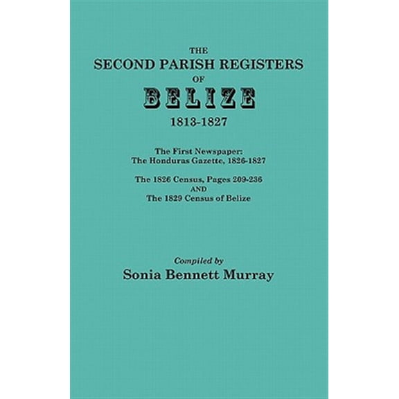Second Parish Register of Belize, 1813-1827 : With the First Newspaper: the Honduras Gazette, 1826-1827; the 1826 Census, Pages 209-236; the 1829 Census of Belize