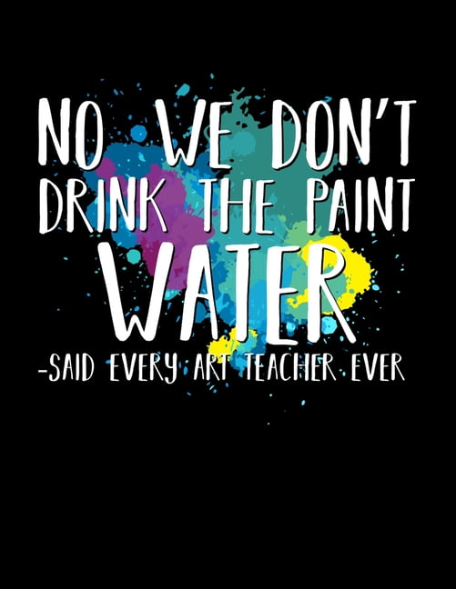 No We Don't Drink The Paint Water Said Every Art Teacher Ever 8.5" X