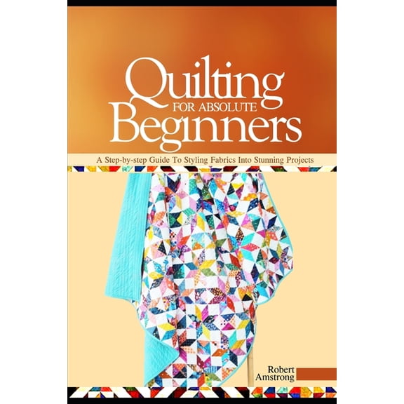 Quilting For Absolute Beginners: A Step-by Step Guide to Styling Fabrics into Stunning Projects, (Paperback)
