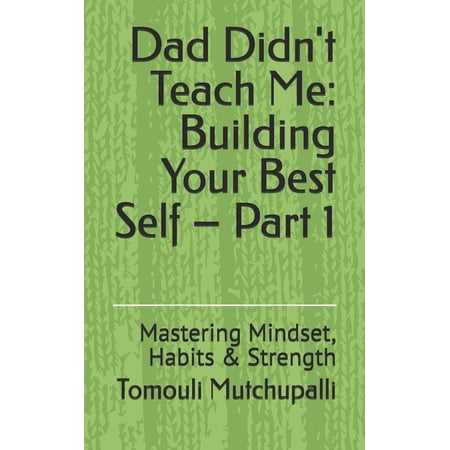 Dad Didn t Teach Me: Building Your Best Self - Part 1: Mastering Mindset Habits & Strength (Paperback)