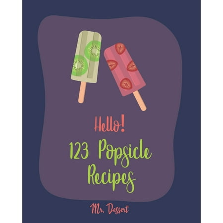 Popsicle Recipes: Hello! 123 Popsicle Recipes: Best Popsicle Cookbook Ever For Beginners [Healthy Popsicle Recipe Book, Lemon Dessert Cookbook, Watermelon Recipes, Greek Yogurt Recipes, Frozen
