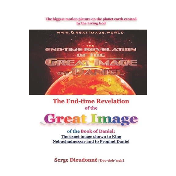 The End-time Revelation of the Great Image of the Book of Daniel : : The exact image shown to King Nebuchadnezzar and to Prophet Daniel (Paperback)