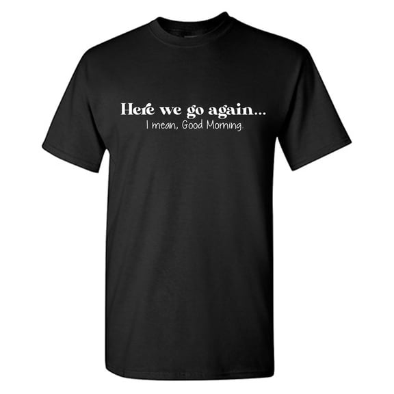 Here We Go Again... I Mean, Good Morning. Sarcastic Humor Graphic Tees Gift For Mens Novelty Funny T Shirt