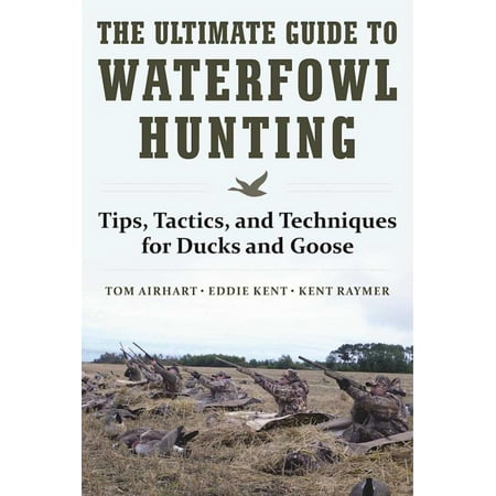 The Ultimate Guide to Waterfowl Hunting : Tips, Tactics, and Techniques for Ducks and