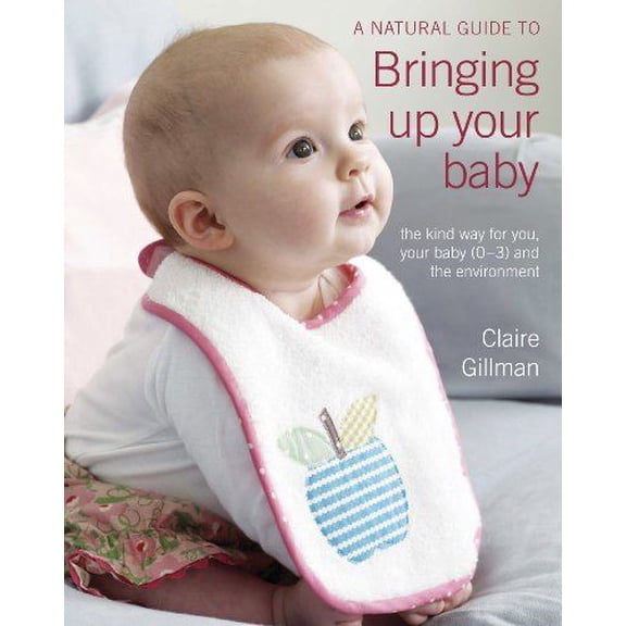 A Natural Guide to Bringing Up Your Baby: The Kind Way for You and Your Baby (Newborn to 3 Years) by Claire Gillman (Paperback) (2011) (New)