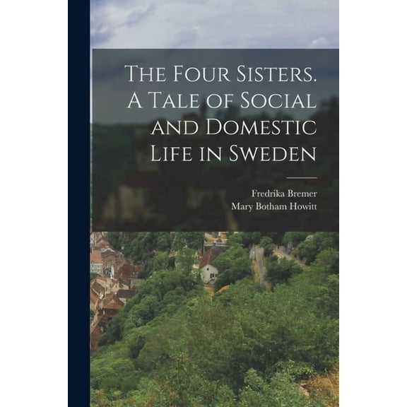 The Four Sisters. A Tale of Social and Domestic Life in Sweden, (Paperback)